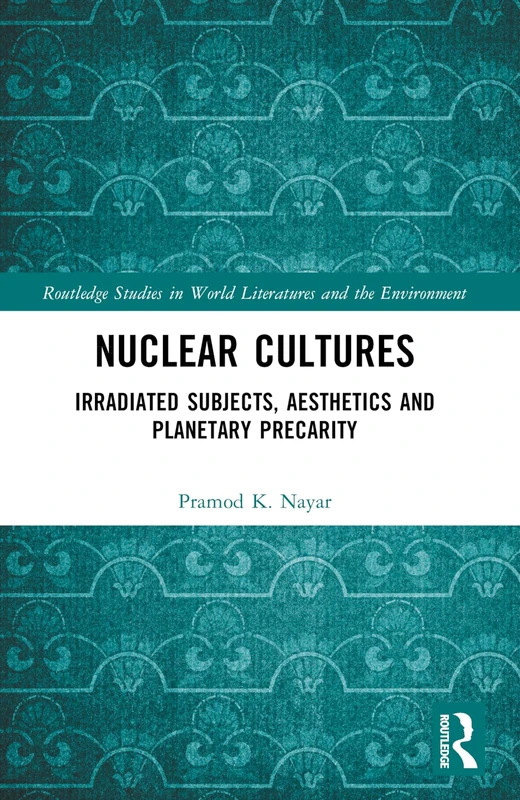 Nuclear Cultures: Irradiated Subjects, Aesthetics and Planetary Precarity (Routledge Studies in World Literatures and the Environment)