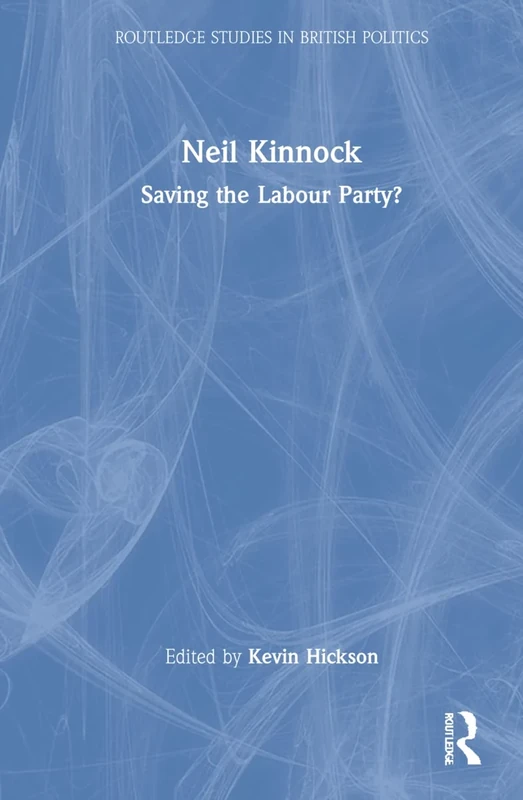 Neil Kinnock: Saving the Labour Party? (Routledge Studies in British Politics)
