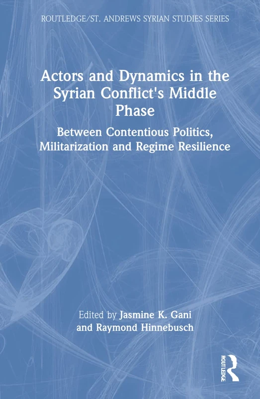 Actors and Dynamics in the Syrian Conflict's Middle Phase: Between Contentious Politics, Militarization and Regime Resilience (Routledge/ St. Andrews Syrian Studies Series)