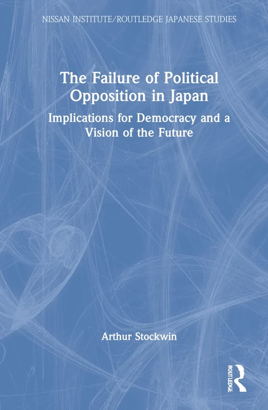 The Failure of Political Opposition in Japan: Implications for Democracy and a Vision of the Future (Nissan Institute/Routledge Japanese Studies)