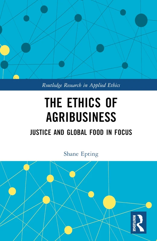 The Ethics of Agribusiness: Justice and Global Food in Focus (Routledge Research in Applied Ethics)