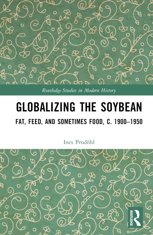 Globalizing the Soybean: Fat, Feed, and Sometimes Food, c. 1900–1950 (Routledge Studies in Modern History)