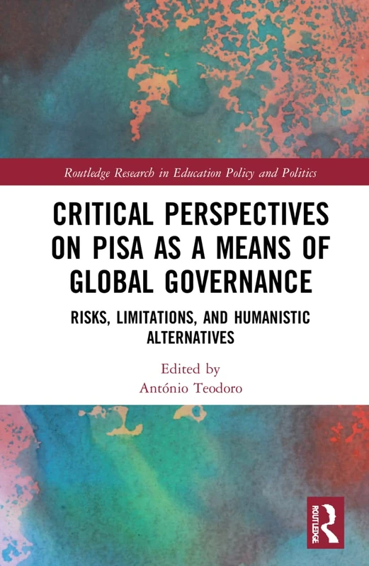 Critical Perspectives on PISA as a Means of Global Governance: Risks, Limitations, and Humanistic Alternatives (Routledge Research in Education Policy and Politics)
