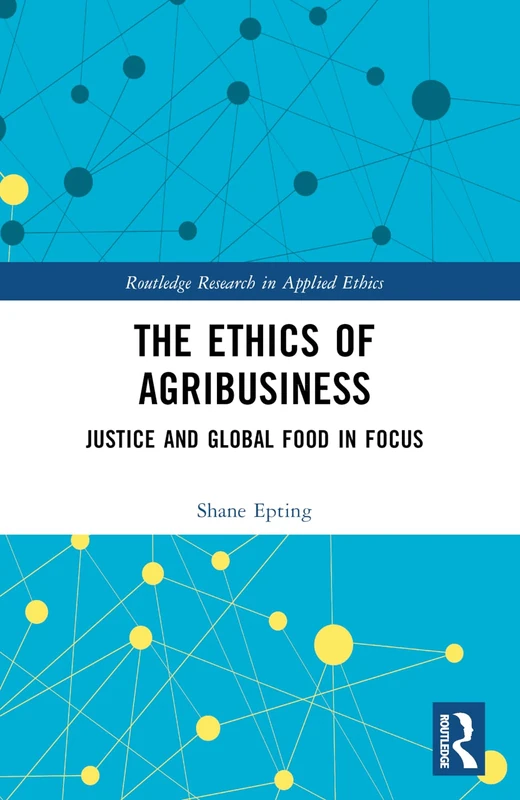 The Ethics of Agribusiness: Justice and Global Food in Focus (Routledge Research in Applied Ethics)