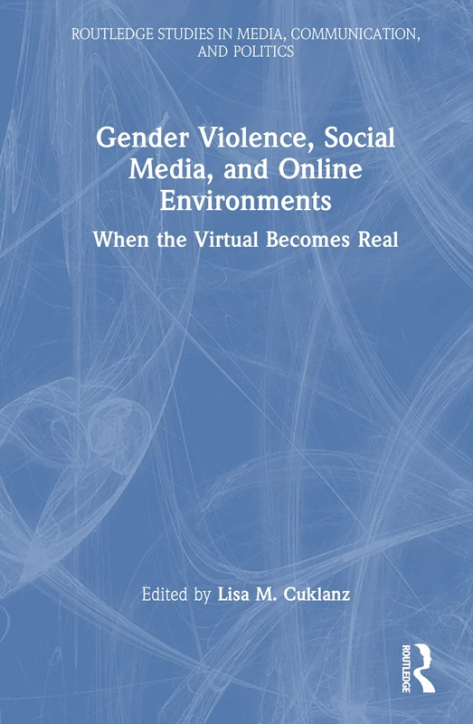 Gender Violence, Social Media, and Online Environments: When the Virtual Becomes Real (Routledge Studies in Media, Communication, and Politics)