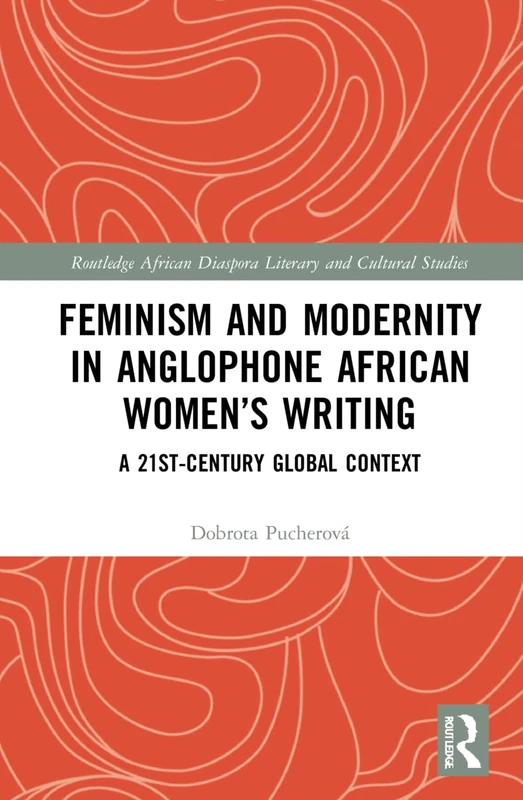 Feminism and Modernity in Anglophone African Women’s Writing: A 21st-Century Global Context (Routledge African Diaspora Literary and Cultural Studies)