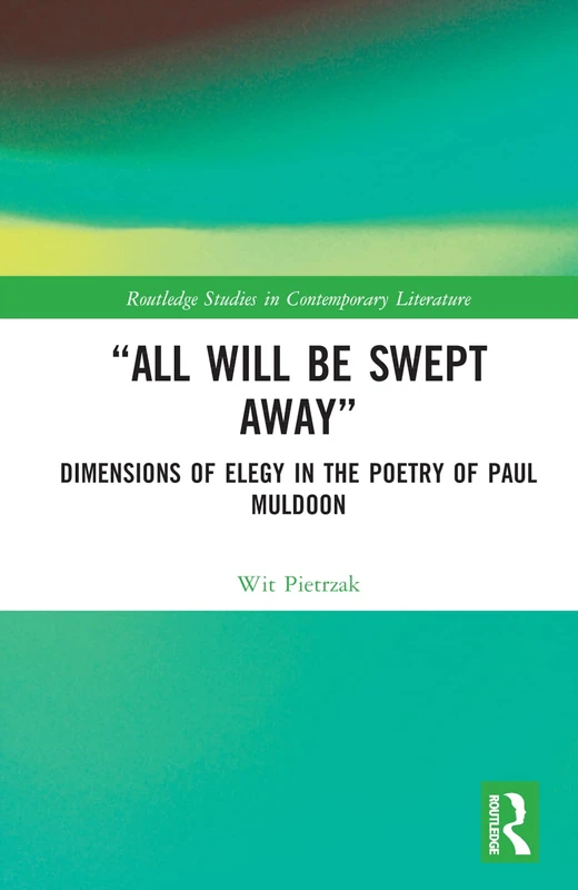 “All Will Be Swept Away”: Dimensions of Elegy in the Poetry of Paul Muldoon (Routledge Studies in Contemporary Literature)