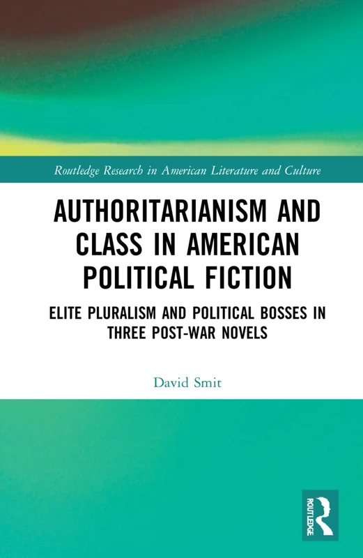 Authoritarianism and Class in American Political Fiction: Elite Pluralism and Political Bosses in Three Post-War Novels (Routledge Research in American Literature and Culture)