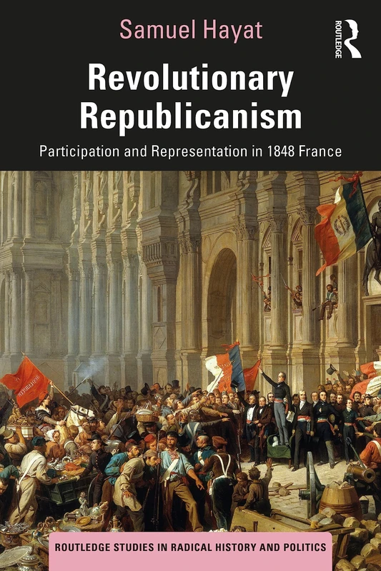 Revolutionary Republicanism: Participation and Representation in 1848 France (Routledge Studies in Radical History and Politics)