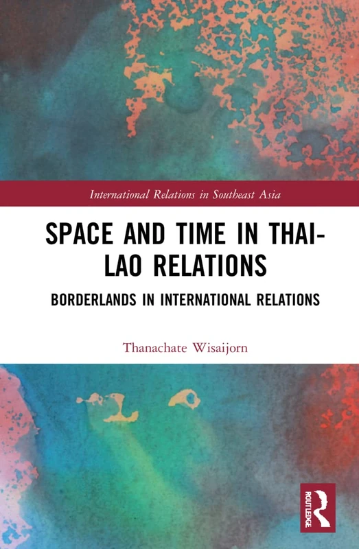 Space and Time in Thai-Lao Relations: Borderlands in International Relations (International Relations in Southeast Asia)