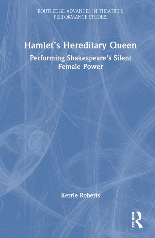 Hamlet’s Hereditary Queen: Performing Shakespeare's Silent Female Power (Routledge Advances in Theatre & Performance Studies)