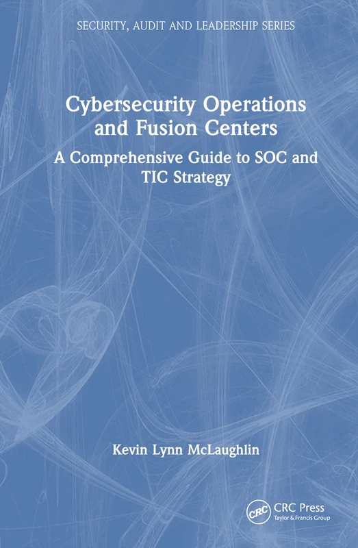 Cybersecurity Operations and Fusion Centers: A Comprehensive Guide to SOC and TIC Strategy (Security, Audit and Leadership Series)