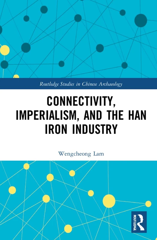 Connectivity, Imperialism, and the Han Iron Industry (Routledge Studies in Chinese Archaeology)