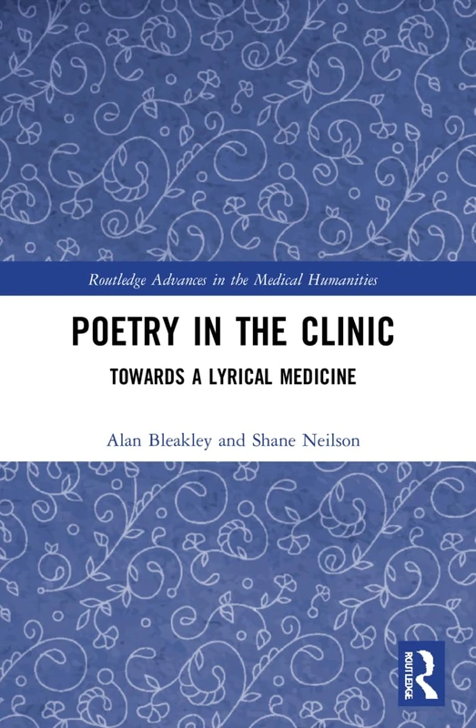 Poetry in the Clinic: Towards a Lyrical Medicine (Routledge Advances in the Medical Humanities)