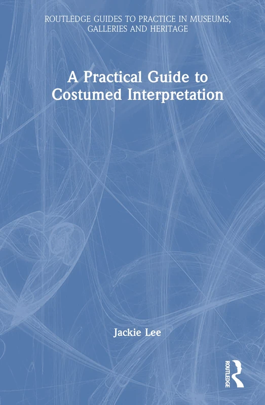 A Practical Guide to Costumed Interpretation (Routledge Guides to Practice in Museums, Galleries and Heritage)