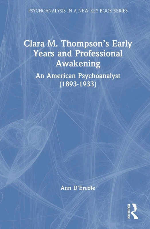 Clara M. Thompson’s Early Years and Professional Awakening: An American Psychoanalyst (1893-1933) (Psychoanalysis in a New Key Book Series)
