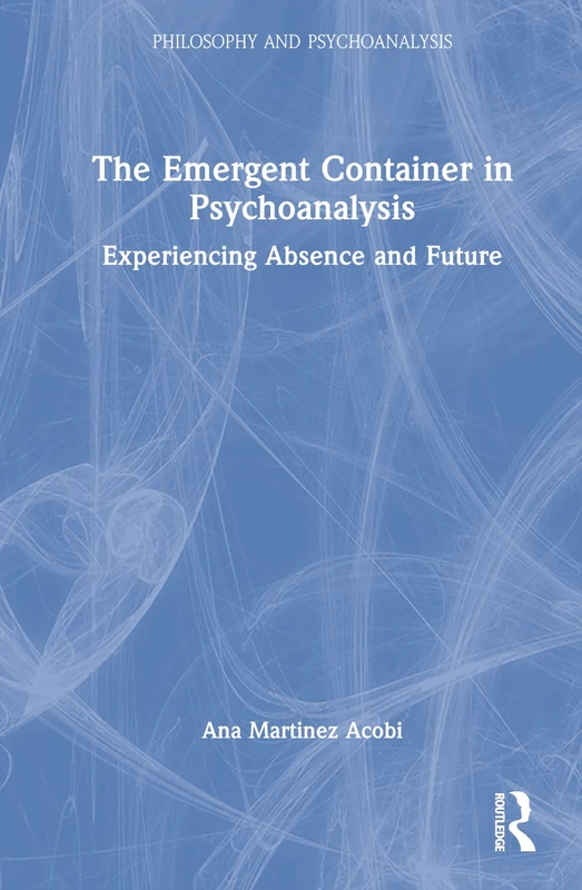 The Emergent Container in Psychoanalysis: Experiencing Absence and Future (Philosophy and Psychoanalysis)