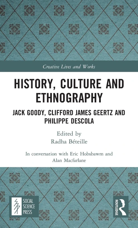 History, Culture and Ethnography: Jack Goody, Clifford James Geertz and Phillippe Descola (Creative Lives and Works)