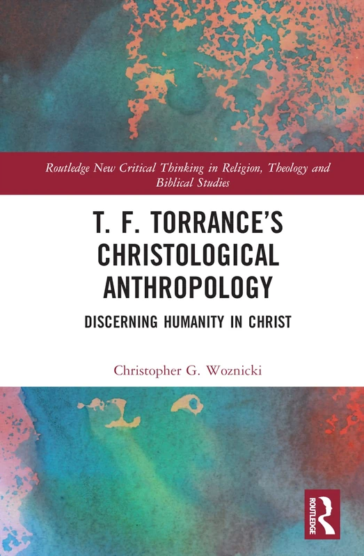 T. F. Torrance’s Christological Anthropology: Discerning Humanity in Christ (Routledge New Critical Thinking in Religion, Theology and Biblical Studies)