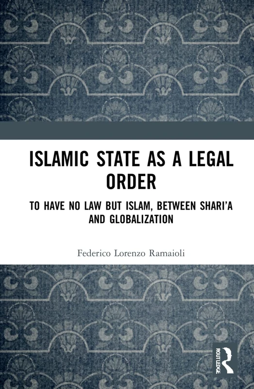 Islamic State as a Legal Order: To Have No Law but Islam, between Shari’a and Globalization