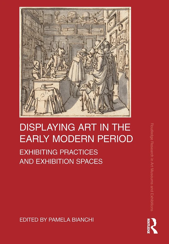 Displaying Art in the Early Modern Period: Exhibiting Practices and Exhibition Spaces (Routledge Research in Art Museums and Exhibitions)