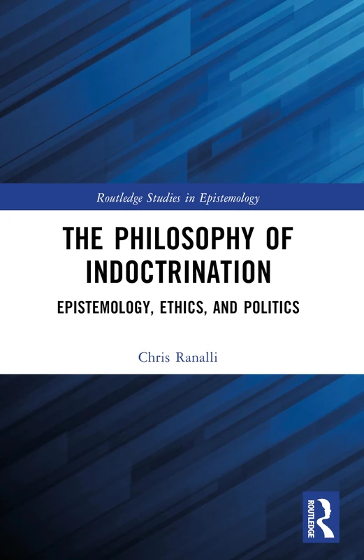 The Philosophy of Indoctrination: Epistemology, Ethics, and Politics (Routledge Studies in Epistemology)