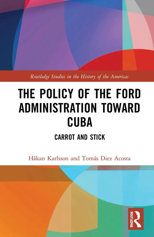 The Policy of the Ford Administration Toward Cuba: Carrot and Stick (Routledge Studies in the History of the Americas)