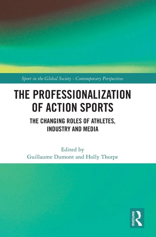 The Professionalization of Action Sports: The Changing Roles of Athletes, Industry and Media (Sport in the Global Society – Contemporary Perspectives)