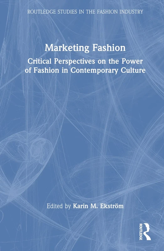 Marketing Fashion: Critical Perspectives on the Power of Fashion in Contemporary Culture (Routledge Studies in the Fashion Industry)