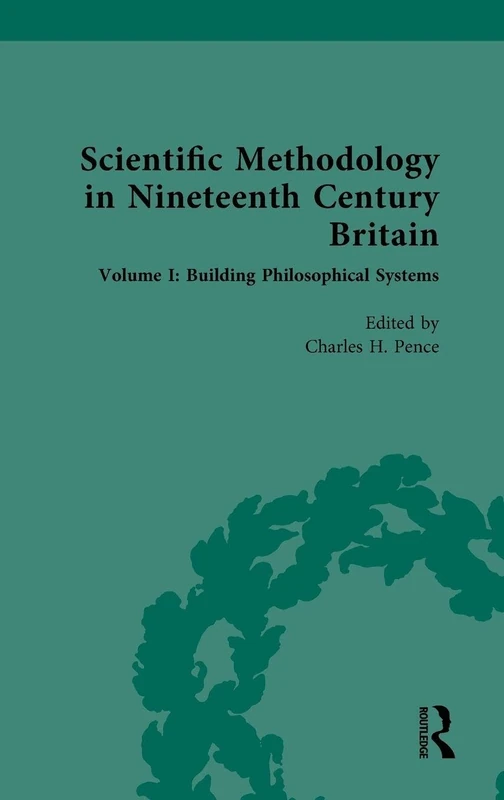 Scientific Methodology in Nineteenth Century Britain: Volume I: Building Philosophical Systems (Nineteenth-Century Science, Technology and Medicine: Sources and Documents)
