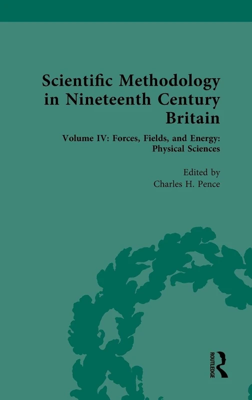 Scientific Methodology in Nineteenth Century Britain: Volume IV: Forces, Fields, and Energy: Physical Sciences (Nineteenth-Century Science, Technology and Medicine: Sources and Documents)
