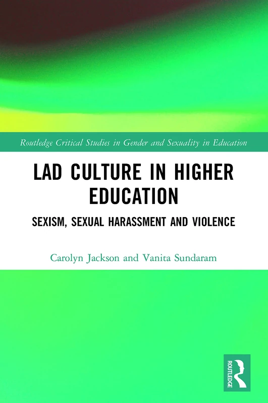 Lad Culture in Higher Education: Sexism, Sexual Harassment and Violence (Routledge Critical Studies in Gender and Sexuality in Education)