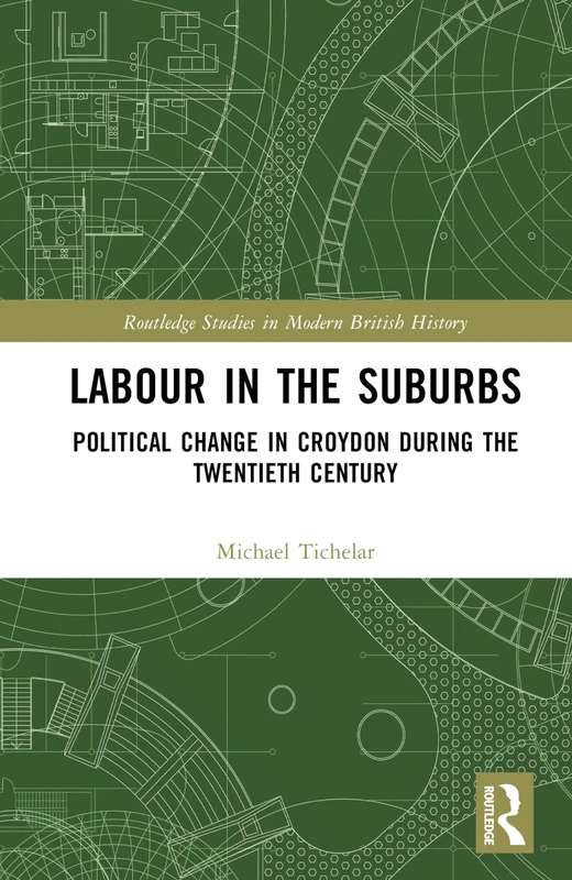 Labour in the Suburbs: Political Change in Croydon During the Twentieth Century (Routledge Studies in Modern British History)