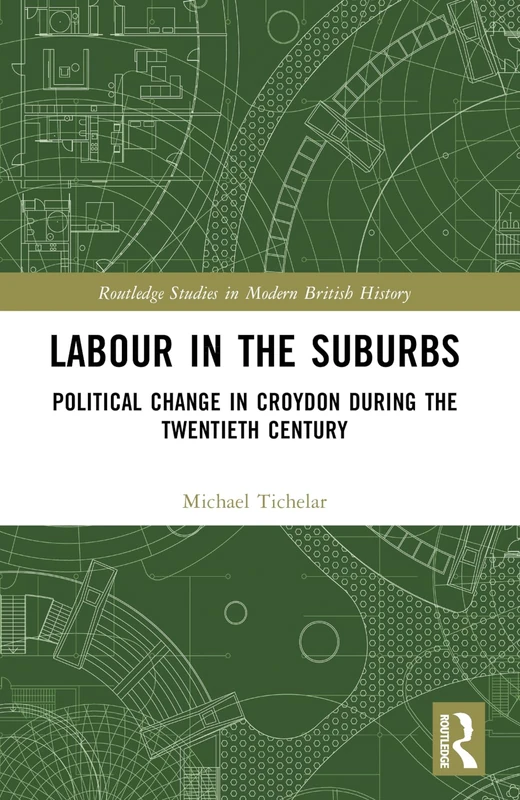 Labour in the Suburbs: Political Change in Croydon During the Twentieth Century (Routledge Studies in Modern British History)