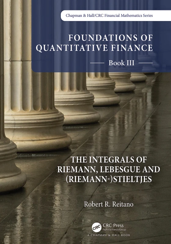 Foundations of Quantitative Finance: Book III. The Integrals of Riemann, Lebesgue and (Riemann-)Stieltjes (Chapman and Hall/CRC Financial Mathematics Series)