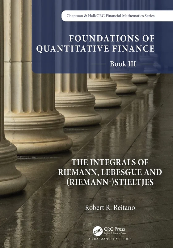Foundations of Quantitative Finance: Book III. The Integrals of Riemann, Lebesgue and (Riemann-)Stieltjes (Chapman and Hall/CRC Financial Mathematics Series)