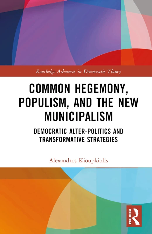 Common Hegemony, Populism, and the New Municipalism: Democratic Alter-Politics and Transformative Strategies (Routledge Advances in Democratic Theory)