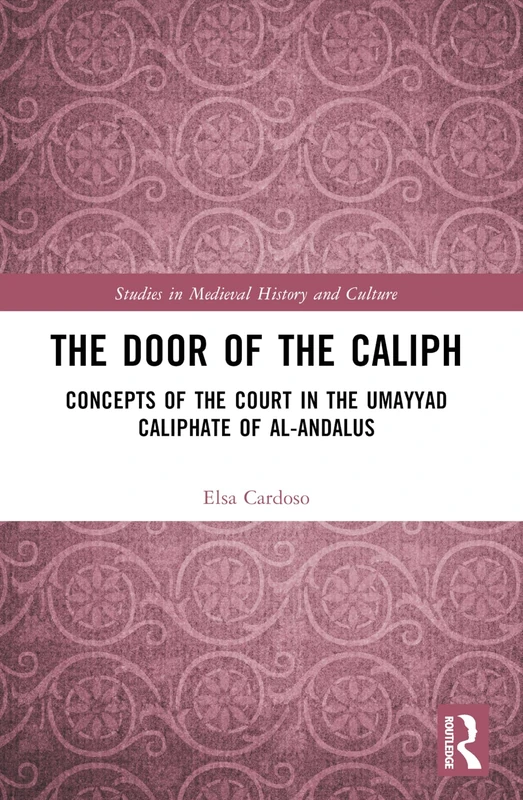 The Door of the Caliph: Concepts of the Court in the Umayyad Caliphate of al-Andalus (Studies in Medieval History and Culture)