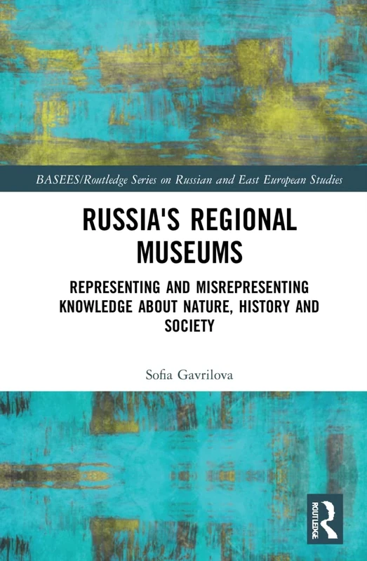 Russia's Regional Museums: Representing and Misrepresenting Knowledge about Nature, History and Society (BASEES/Routledge Series on Russian and East European Studies)