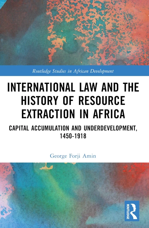 International Law and the History of Resource Extraction in Africa: Capital Accumulation and Underdevelopment, 1450-1918 (Routledge Studies in African Development)