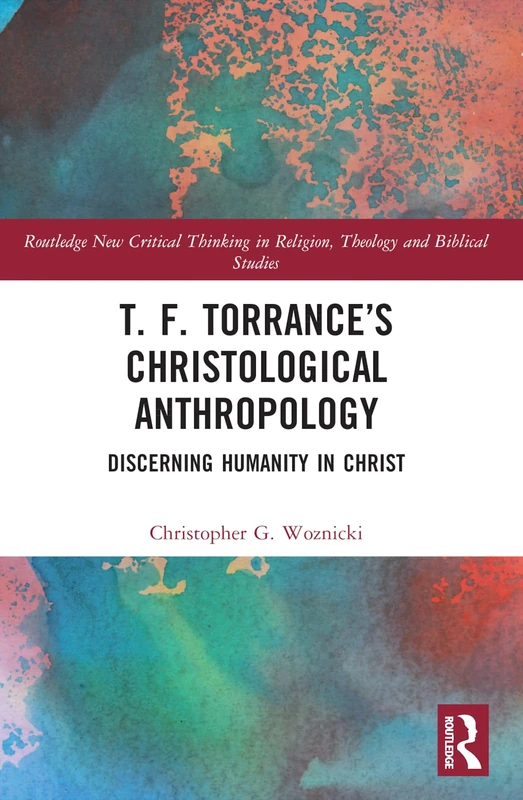 T. F. Torrance’s Christological Anthropology: Discerning Humanity in Christ (Routledge New Critical Thinking in Religion, Theology and Biblical Studies)