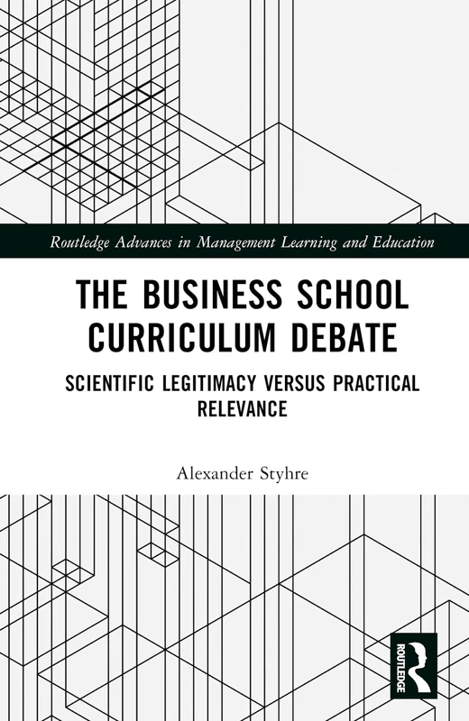 The Business School Curriculum Debate: Scientific Legitimacy versus Practical Relevance (Routledge Advances in Management Learning and Education)