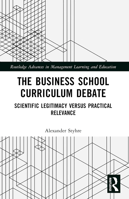 The Business School Curriculum Debate: Scientific Legitimacy versus Practical Relevance (Routledge Advances in Management Learning and Education)
