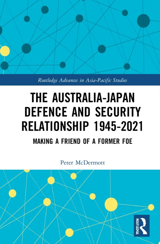 The Australia-Japan Defence and Security Relationship 1945-2021: Making a Friend of a Former Foe (Routledge Advances in Asia-Pacific Studies)