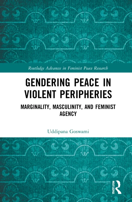 Gendering Peace in Violent Peripheries: Marginality, Masculinity, and Feminist Agency (Routledge Advances in Feminist Peace Research)
