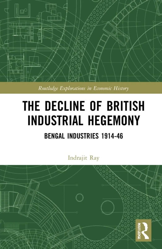 The Decline of British Industrial Hegemony: Bengal Industries 1914–46 (Routledge Explorations in Economic History)