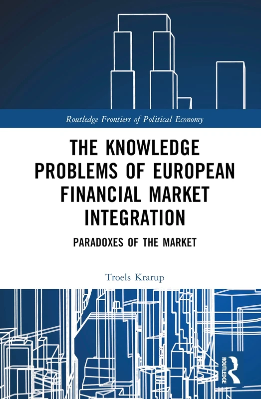 The Knowledge Problems of European Financial Market Integration: Paradoxes of the Market (Routledge Frontiers of Political Economy)