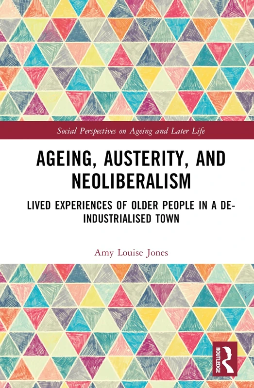 Ageing, Austerity, and Neoliberalism: Lived Experiences of Older People in a De-Industrialised Town (Social Perspectives on Ageing and Later Life)