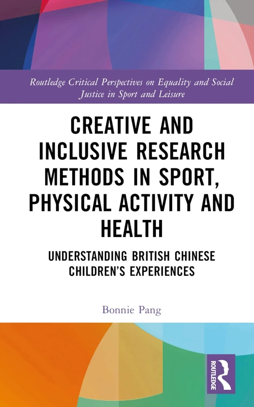 Creative and Inclusive Research Methods in Sport, Physical Activity and Health: Understanding British Chinese Children’s Experiences (Routledge ... and Social Justice in Sport and Leisure)