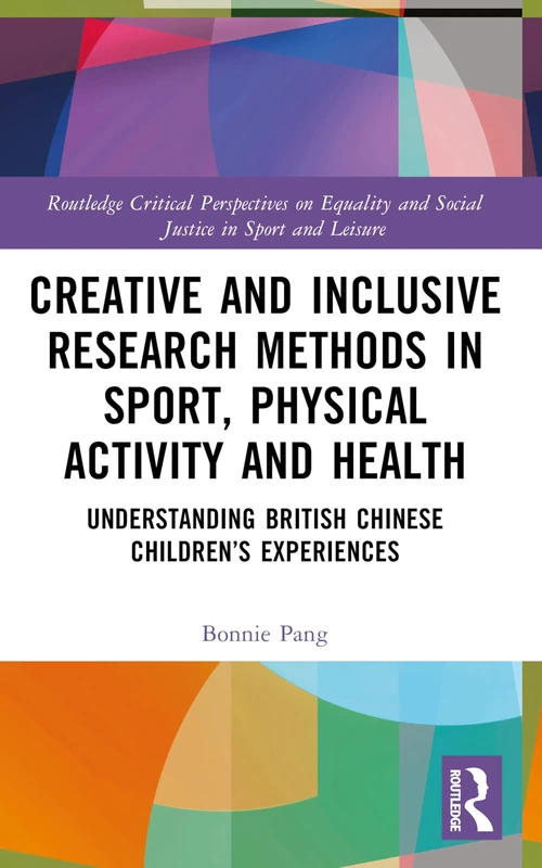 Creative and Inclusive Research Methods in Sport, Physical Activity and Health: Understanding British Chinese Children’s Experiences (Routledge ... and Social Justice in Sport and Leisure)